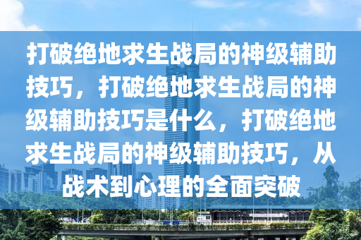 打破绝地求生战局的神级辅助技巧，打破绝地求生战局的神级辅助技巧是什么，打破绝地求生战局的神级辅助技巧，从战术到心理的全面突破