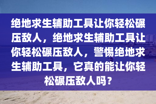 绝地求生辅助工具让你轻松碾压敌人，绝地求生辅助工具让你轻松碾压敌人，警惕绝地求生辅助工具，它真的能让你轻松碾压敌人吗？