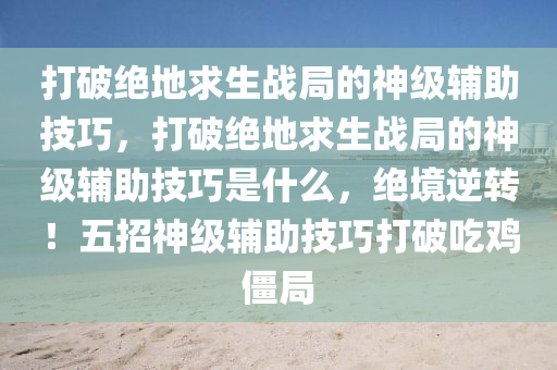 打破绝地求生战局的神级辅助技巧，打破绝地求生战局的神级辅助技巧是什么，绝境逆转！五招神级辅助技巧打破吃鸡僵局