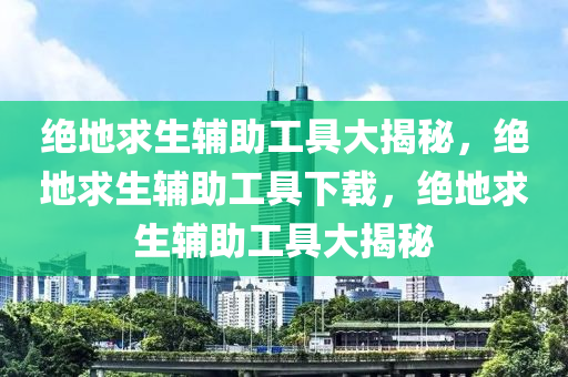 绝地求生辅助工具大揭秘，绝地求生辅助工具下载，绝地求生辅助工具大揭秘