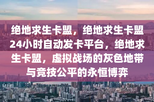 绝地求生卡盟，绝地求生卡盟24小时自动发卡平台，绝地求生卡盟，虚拟战场的灰色地带与竞技公平的永恒博弈
