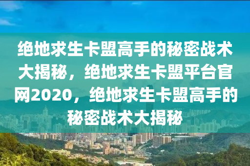 绝地求生卡盟高手的秘密战术大揭秘，绝地求生卡盟平台官网2020，绝地求生卡盟高手的秘密战术大揭秘