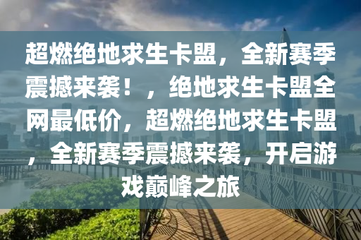超燃绝地求生卡盟，全新赛季震撼来袭！，绝地求生卡盟全网最低价，超燃绝地求生卡盟，全新赛季震撼来袭，开启游戏巅峰之旅