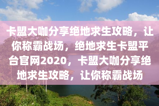 卡盟大咖分享绝地求生攻略，让你称霸战场，绝地求生卡盟平台官网2020，卡盟大咖分享绝地求生攻略，让你称霸战场