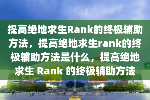 提高绝地求生Rank的终极辅助方法，提高绝地求生rank的终极辅助方法是什么，提高绝地求生 Rank 的终极辅助方法