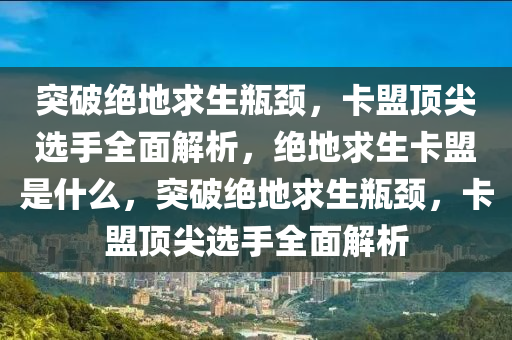 突破绝地求生瓶颈，卡盟顶尖选手全面解析，绝地求生卡盟是什么，突破绝地求生瓶颈，卡盟顶尖选手全面解析