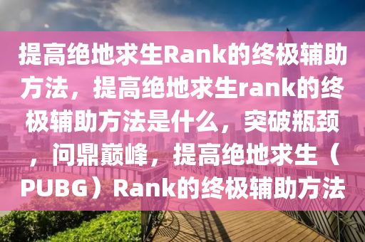 提高绝地求生Rank的终极辅助方法，提高绝地求生rank的终极辅助方法是什么，突破瓶颈，问鼎巅峰，提高绝地求生（PUBG）Rank的终极辅助方法