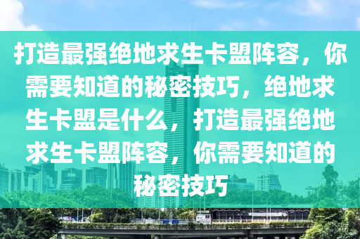 打造最强绝地求生卡盟阵容，你需要知道的秘密技巧，绝地求生卡盟是什么，打造最强绝地求生卡盟阵容，你需要知道的秘密技巧