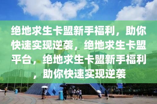 绝地求生卡盟新手福利，助你快速实现逆袭，绝地求生卡盟平台，绝地求生卡盟新手福利，助你快速实现逆袭