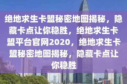 绝地求生卡盟秘密地图揭秘，隐藏卡点让你稳胜，绝地求生卡盟平台官网2020，绝地求生卡盟秘密地图揭秘，隐藏卡点让你稳胜
