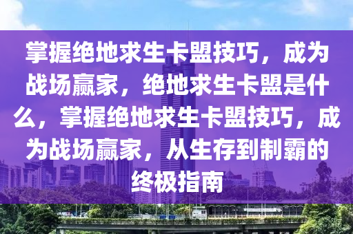 掌握绝地求生卡盟技巧，成为战场赢家，绝地求生卡盟是什么，掌握绝地求生卡盟技巧，成为战场赢家，从生存到制霸的终极指南