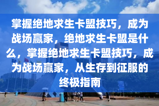 掌握绝地求生卡盟技巧，成为战场赢家，绝地求生卡盟是什么，掌握绝地求生卡盟技巧，成为战场赢家，从生存到征服的终极指南