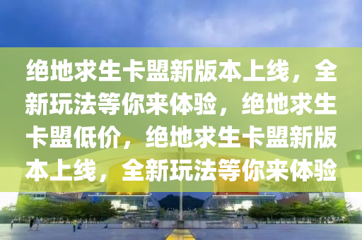 绝地求生卡盟新版本上线，全新玩法等你来体验，绝地求生卡盟低价，绝地求生卡盟新版本上线，全新玩法等你来体验