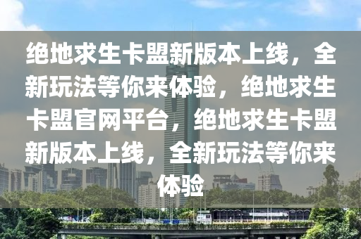 绝地求生卡盟新版本上线，全新玩法等你来体验，绝地求生卡盟官网平台，绝地求生卡盟新版本上线，全新玩法等你来体验