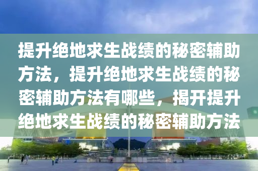 提升绝地求生战绩的秘密辅助方法，提升绝地求生战绩的秘密辅助方法有哪些，揭开提升绝地求生战绩的秘密辅助方法