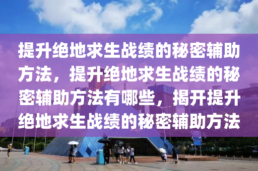 提升绝地求生战绩的秘密辅助方法，提升绝地求生战绩的秘密辅助方法有哪些，揭开提升绝地求生战绩的秘密辅助方法