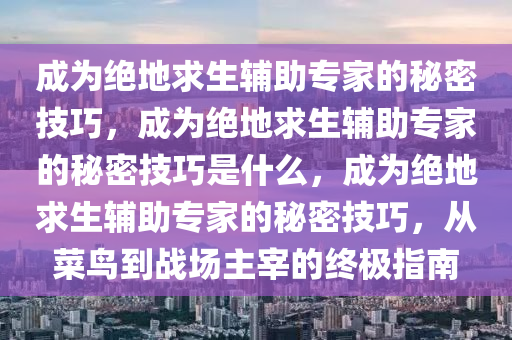 成为绝地求生辅助专家的秘密技巧，成为绝地求生辅助专家的秘密技巧是什么，成为绝地求生辅助专家的秘密技巧，从菜鸟到战场主宰的终极指南