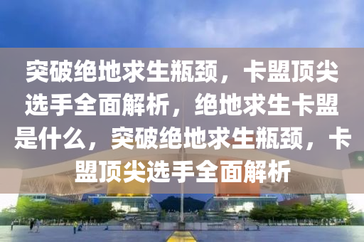 突破绝地求生瓶颈，卡盟顶尖选手全面解析，绝地求生卡盟是什么，突破绝地求生瓶颈，卡盟顶尖选手全面解析