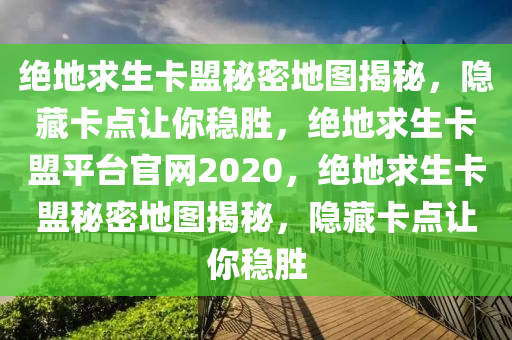 绝地求生卡盟秘密地图揭秘，隐藏卡点让你稳胜，绝地求生卡盟平台官网2020，绝地求生卡盟秘密地图揭秘，隐藏卡点让你稳胜