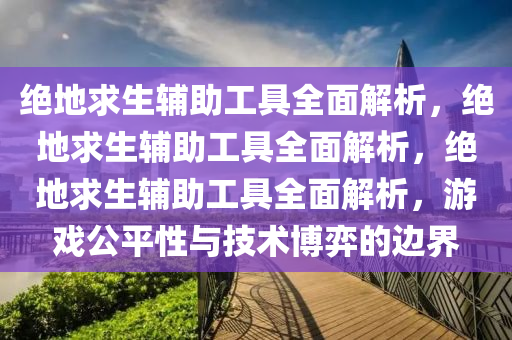 绝地求生辅助工具全面解析，绝地求生辅助工具全面解析，绝地求生辅助工具全面解析，游戏公平性与技术博弈的边界