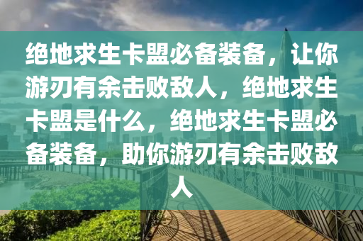 绝地求生卡盟必备装备，让你游刃有余击败敌人，绝地求生卡盟是什么，绝地求生卡盟必备装备，助你游刃有余击败敌人