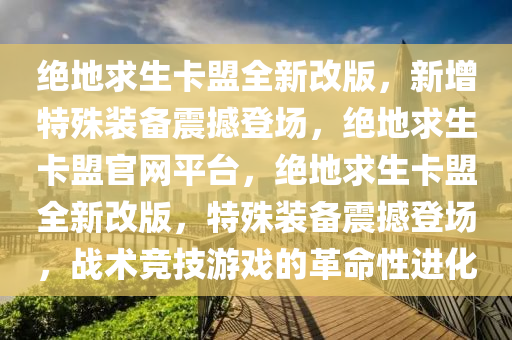绝地求生卡盟全新改版，新增特殊装备震撼登场，绝地求生卡盟官网平台，绝地求生卡盟全新改版，特殊装备震撼登场，战术竞技游戏的革命性进化