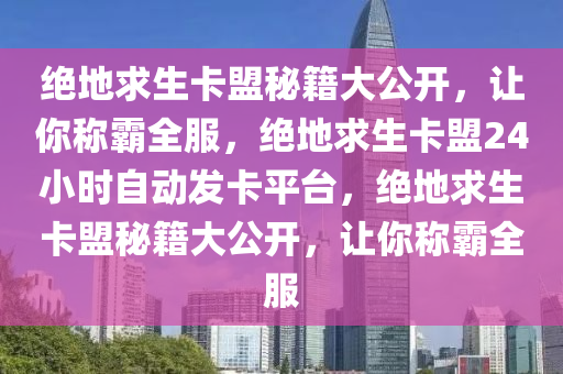 绝地求生卡盟秘籍大公开，让你称霸全服，绝地求生卡盟24小时自动发卡平台，绝地求生卡盟秘籍大公开，让你称霸全服
