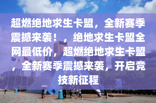 超燃绝地求生卡盟，全新赛季震撼来袭！，绝地求生卡盟全网最低价，超燃绝地求生卡盟，全新赛季震撼来袭，开启竞技新征程