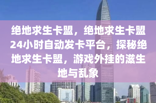 绝地求生卡盟，绝地求生卡盟24小时自动发卡平台，探秘绝地求生卡盟，游戏外挂的滋生地与乱象