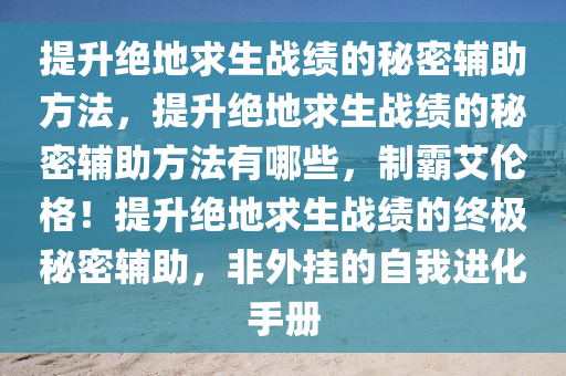 提升绝地求生战绩的秘密辅助方法，提升绝地求生战绩的秘密辅助方法有哪些，制霸艾伦格！提升绝地求生战绩的终极秘密辅助，非外挂的自我进化手册