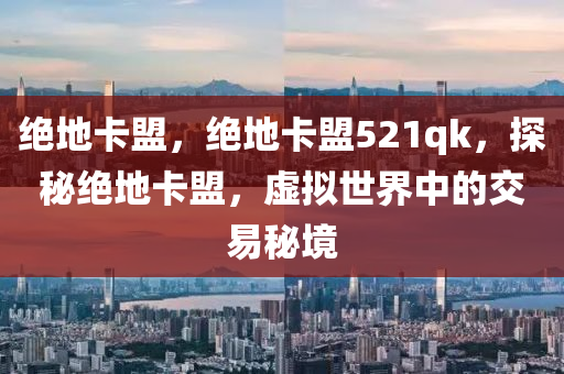 绝地卡盟，绝地卡盟521qk，探秘绝地卡盟，虚拟世界中的交易秘境