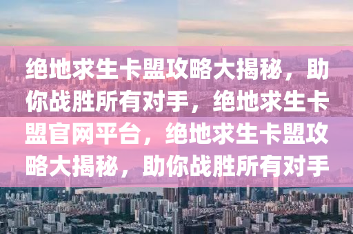 绝地求生卡盟攻略大揭秘，助你战胜所有对手，绝地求生卡盟官网平台，绝地求生卡盟攻略大揭秘，助你战胜所有对手