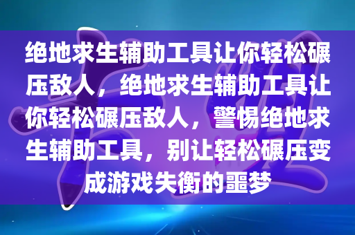 绝地求生辅助工具让你轻松碾压敌人，绝地求生辅助工具让你轻松碾压敌人，警惕绝地求生辅助工具，别让轻松碾压变成游戏失衡的噩梦