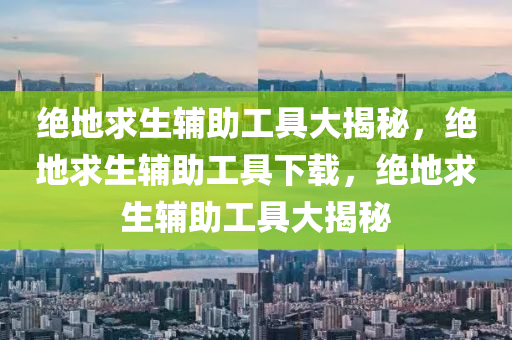 绝地求生辅助工具大揭秘，绝地求生辅助工具下载，绝地求生辅助工具大揭秘