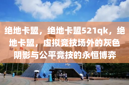 绝地卡盟，绝地卡盟521qk，绝地卡盟，虚拟竞技场外的灰色阴影与公平竞技的永恒博弈
