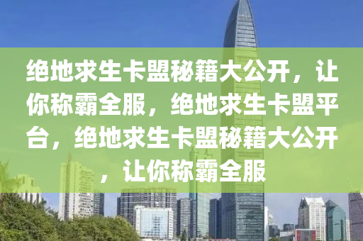 绝地求生卡盟秘籍大公开，让你称霸全服，绝地求生卡盟平台，绝地求生卡盟秘籍大公开，让你称霸全服