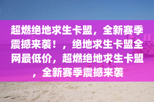 超燃绝地求生卡盟，全新赛季震撼来袭！，绝地求生卡盟全网最低价，超燃绝地求生卡盟，全新赛季震撼来袭