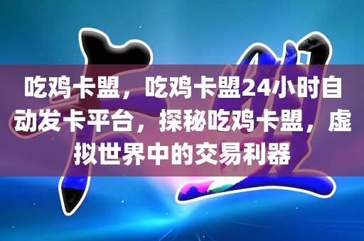 吃鸡卡盟，吃鸡卡盟24小时自动发卡平台，探秘吃鸡卡盟，虚拟世界中的交易利器