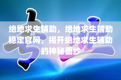 绝地求生辅助，绝地求生辅助稳定官网，揭开绝地求生辅助的神秘面纱