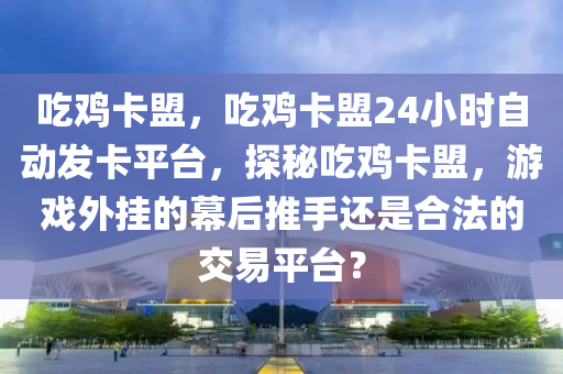 吃鸡卡盟，吃鸡卡盟24小时自动发卡平台，探秘吃鸡卡盟，游戏外挂的幕后推手还是合法的交易平台？