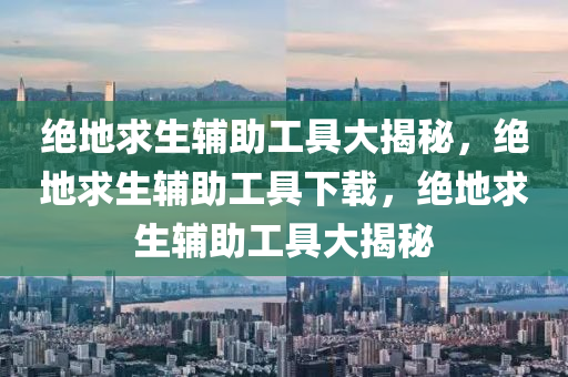 绝地求生辅助工具大揭秘，绝地求生辅助工具下载，绝地求生辅助工具大揭秘