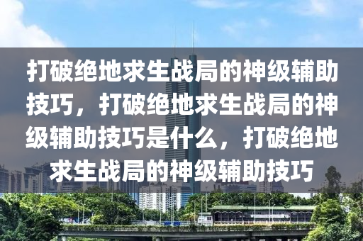 打破绝地求生战局的神级辅助技巧，打破绝地求生战局的神级辅助技巧是什么，打破绝地求生战局的神级辅助技巧