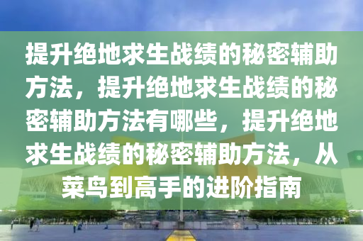 提升绝地求生战绩的秘密辅助方法，提升绝地求生战绩的秘密辅助方法有哪些，提升绝地求生战绩的秘密辅助方法，从菜鸟到高手的进阶指南