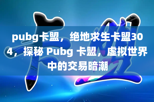 pubg卡盟，绝地求生卡盟304，探秘 Pubg 卡盟，虚拟世界中的交易暗潮