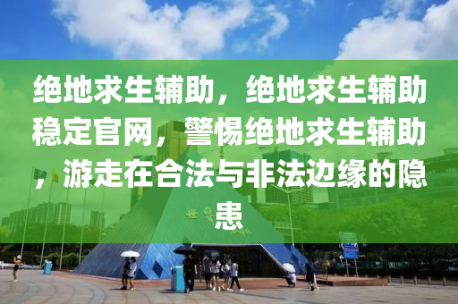 绝地求生辅助，绝地求生辅助稳定官网，警惕绝地求生辅助，游走在合法与非法边缘的隐患