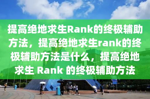 提高绝地求生Rank的终极辅助方法，提高绝地求生rank的终极辅助方法是什么，提高绝地求生 Rank 的终极辅助方法
