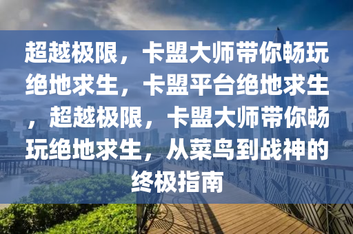 超越极限，卡盟大师带你畅玩绝地求生，卡盟平台绝地求生，超越极限，卡盟大师带你畅玩绝地求生，从菜鸟到战神的终极指南
