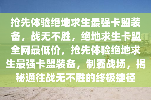抢先体验绝地求生最强卡盟装备，战无不胜，绝地求生卡盟全网最低价，抢先体验绝地求生最强卡盟装备，制霸战场，揭秘通往战无不胜的终极捷径