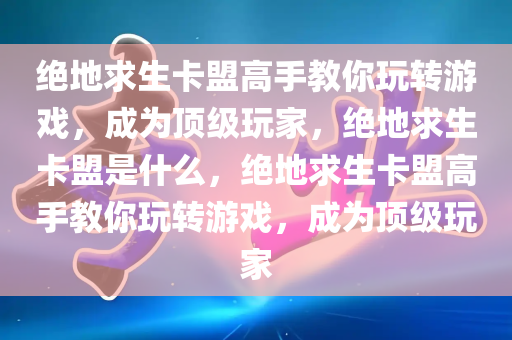 绝地求生卡盟高手教你玩转游戏，成为顶级玩家，绝地求生卡盟是什么，绝地求生卡盟高手教你玩转游戏，成为顶级玩家