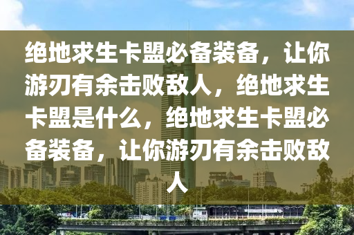 绝地求生卡盟必备装备，让你游刃有余击败敌人，绝地求生卡盟是什么，绝地求生卡盟必备装备，让你游刃有余击败敌人